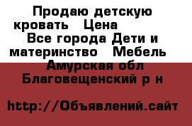 Продаю детскую кровать › Цена ­ 13 000 - Все города Дети и материнство » Мебель   . Амурская обл.,Благовещенский р-н